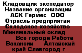 Кладовщик-экспедитор › Название организации ­ АСК Гермес, ООО › Отрасль предприятия ­ Складское хозяйство › Минимальный оклад ­ 20 000 - Все города Работа » Вакансии   . Алтайский край,Славгород г.